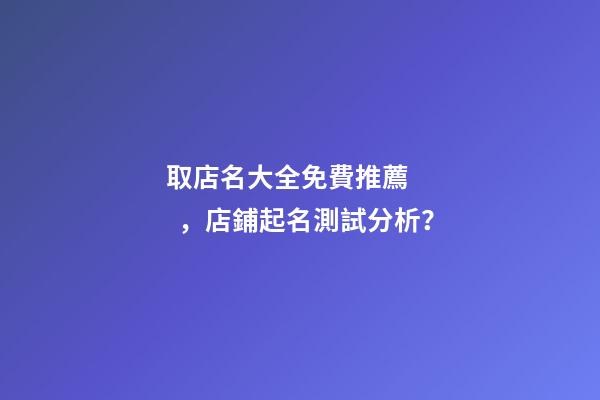 取店名大全免費推薦，店鋪起名測試分析？-第1張-店鋪起名-玄機派